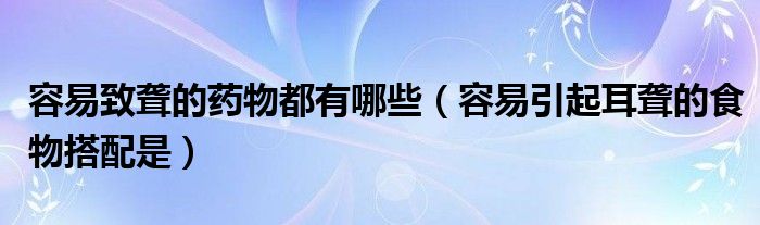 容易致聋的药物都有哪些（容易引起耳聋的食物搭配是）