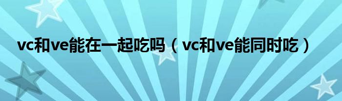 vc和ve能在一起吃吗（vc和ve能同时吃）