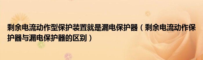 剩余电流动作型保护装置就是漏电保护器（剩余电流动作保护器与漏电保护器的区别）