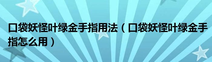 口袋妖怪叶绿金手指用法（口袋妖怪叶绿金手指怎么用）