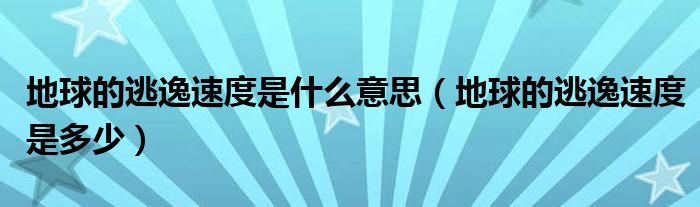 地球的逃逸速度是什么意思（地球的逃逸速度是多少）