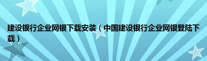 建设银行企业网银下载安装（中国建设银行企业网银登陆下载）