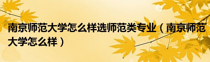 南京师范大学怎么样选师范类专业（南京师范大学怎么样）