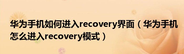 华为手机如何进入recovery界面（华为手机怎么进入recovery模式）