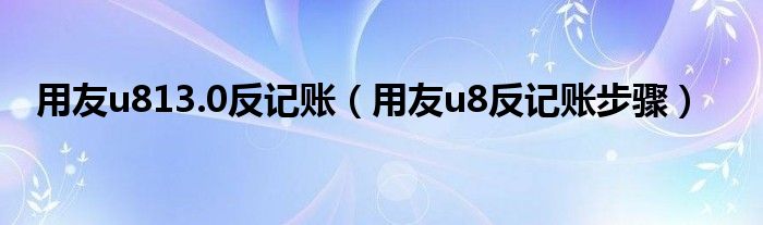 用友u813.0反记账（用友u8反记账步骤）