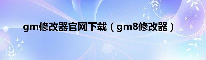 gm修改器官网下载（gm8修改器）