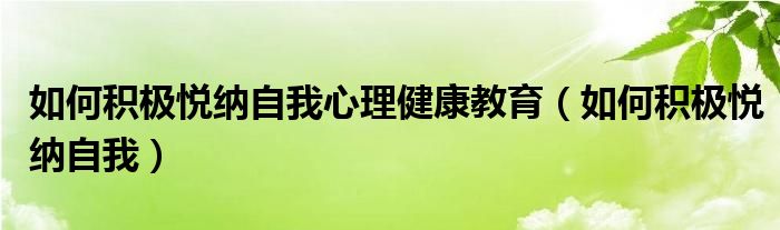 如何积极悦纳自我心理健康教育（如何积极悦纳自我）