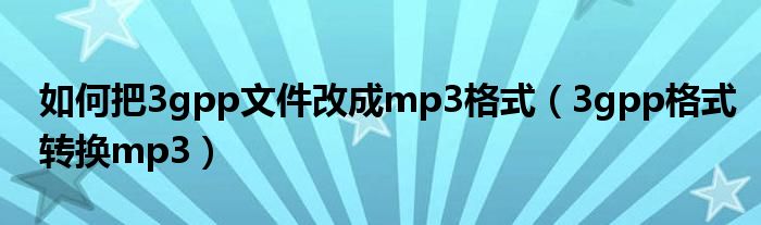 如何把3gpp文件改成mp3格式（3gpp格式转换mp3）