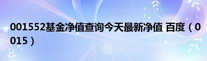 001552基金净值查询今天最新净值 百度（0015）