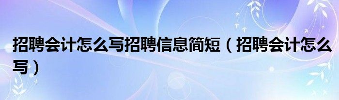 招聘会计怎么写招聘信息简短（招聘会计怎么写）