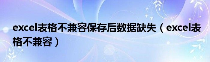 excel表格不兼容保存后数据缺失（excel表格不兼容）