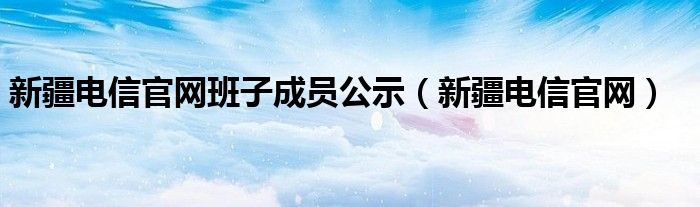 新疆电信官网班子成员公示（新疆电信官网）