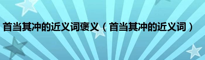 首当其冲的近义词褒义（首当其冲的近义词）