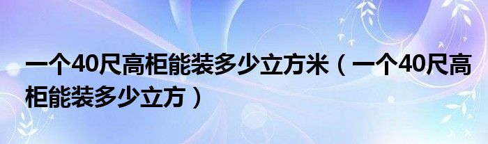 一个40尺高柜能装多少立方米（一个40尺高柜能装多少立方）