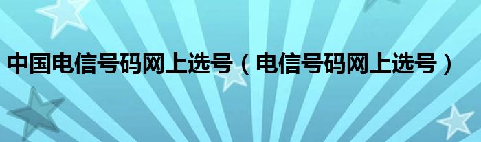 中国电信号码网上选号（电信号码网上选号）