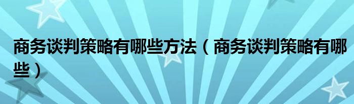 商务谈判策略有哪些方法（商务谈判策略有哪些）