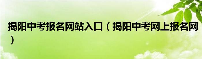 揭阳中考报名网站入口（揭阳中考网上报名网）