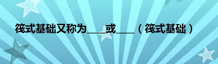 筏式基础又称为____或____（筏式基础）