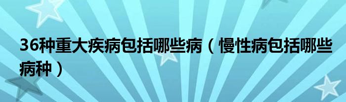 36种重大疾病包括哪些病（慢性病包括哪些病种）