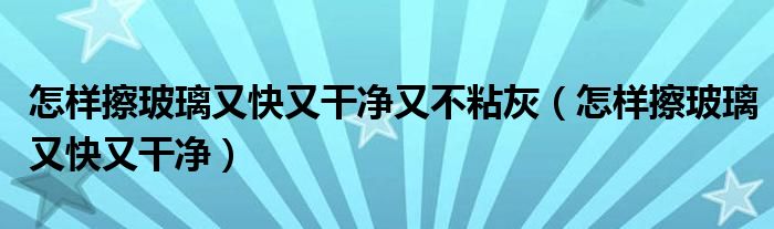 怎样擦玻璃又快又干净又不粘灰（怎样擦玻璃又快又干净）