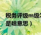 税务评级m级怎样升级为b级（税务评级m级是啥意思）