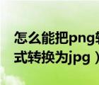 怎么能把png转换成jpg格式（怎么把png格式转换为jpg）