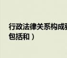 行政法律关系构成要素包括 、 和（行政法律关系构成要素包括和）