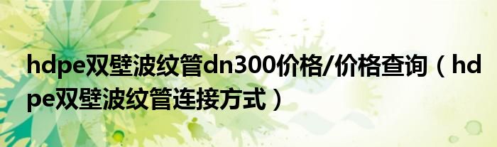 hdpe双壁波纹管dn300价格/价格查询（hdpe双壁波纹管连接方式）