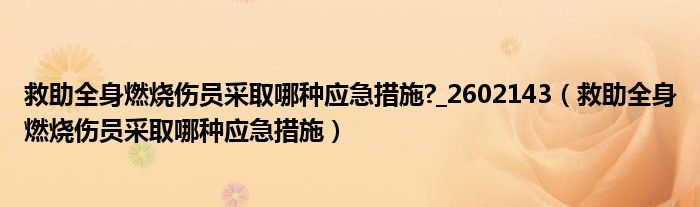 救助全身燃烧伤员采取哪种应急措施?_2602143（救助全身燃烧伤员采取哪种应急措施）