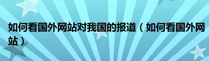 如何看国外网站对我国的报道（如何看国外网站）