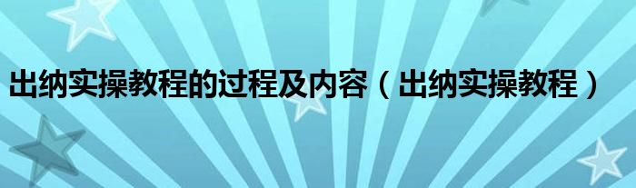 出纳实操教程的过程及内容（出纳实操教程）