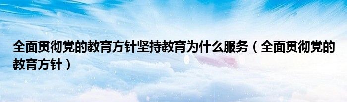 全面贯彻党的教育方针坚持教育为什么服务（全面贯彻党的教育方针）