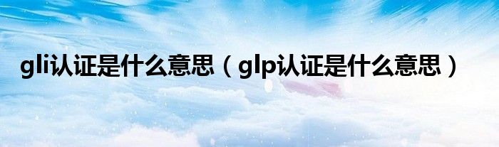 gli认证是什么意思（glp认证是什么意思）