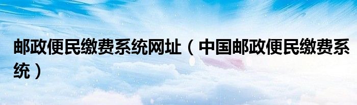 邮政便民缴费系统网址（中国邮政便民缴费系统）