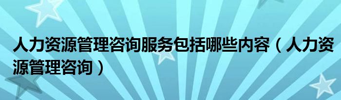 人力资源管理咨询服务包括哪些内容（人力资源管理咨询）