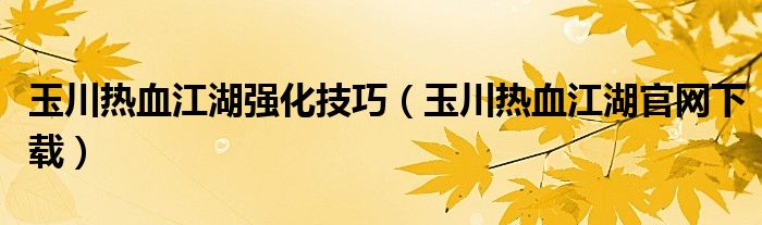 玉川热血江湖强化技巧（玉川热血江湖官网下载）