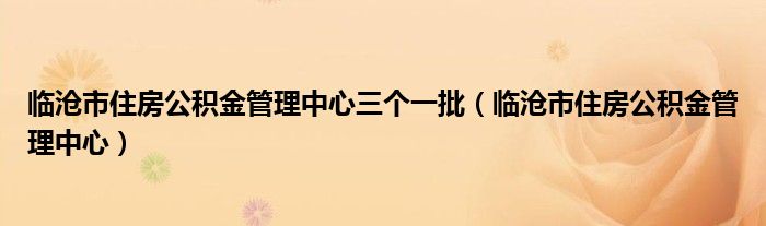 临沧市住房公积金管理中心三个一批（临沧市住房公积金管理中心）