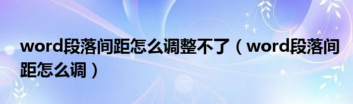 word段落间距怎么调整不了（word段落间距怎么调）