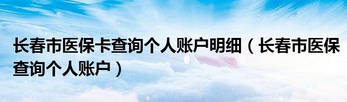 长春市医保卡查询个人账户明细（长春市医保查询个人账户）