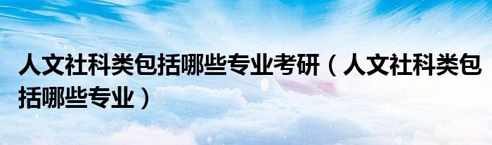 人文社科类包括哪些专业考研（人文社科类包括哪些专业）