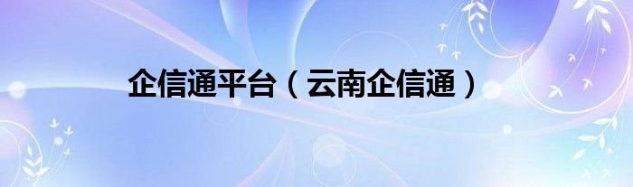 企信通平台（云南企信通）