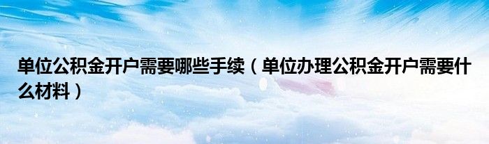 单位公积金开户需要哪些手续（单位办理公积金开户需要什么材料）