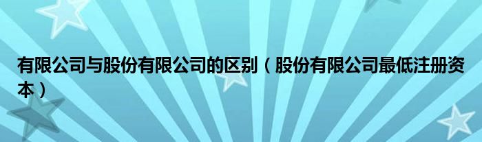 有限公司与股份有限公司的区别（股份有限公司最低注册资本）