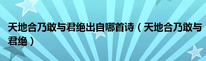 天地合乃敢与君绝出自哪首诗（天地合乃敢与君绝）