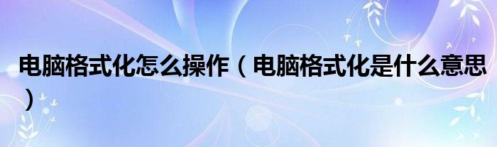 电脑格式化怎么操作（电脑格式化是什么意思）