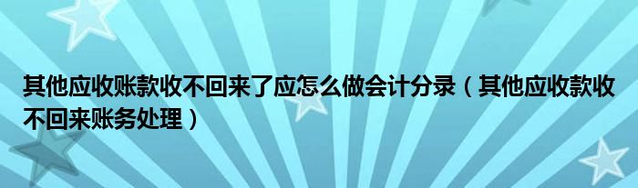 其他应收账款收不回来了应怎么做会计分录（其他应收款收不回来账务处理）