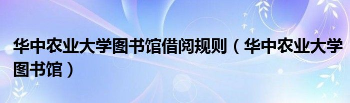 华中农业大学图书馆借阅规则（华中农业大学图书馆）