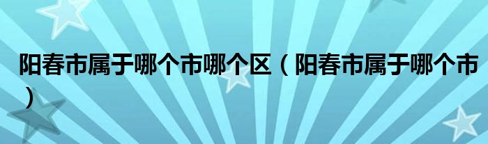 阳春市属于哪个市哪个区（阳春市属于哪个市）