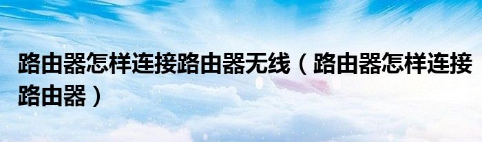 路由器怎样连接路由器无线（路由器怎样连接路由器）