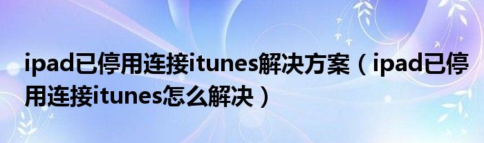 ipad已停用连接itunes解决方案（ipad已停用连接itunes怎么解决）